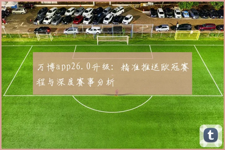 万博app26.0升级：精准推送欧冠赛程与深度赛事分析