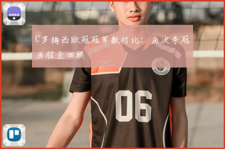 C罗梅西欧冠冠军数对比：历次夺冠历程全回顾