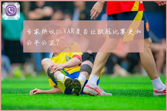 专家热议：VAR是否让欧冠比赛更加公平公正？