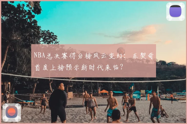 NBA总决赛得分榜风云变幻：东契奇首度上榜预示新时代来临？