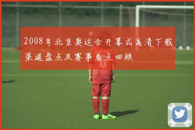 2008年北京奥运会开幕式高清下载渠道盘点及赛事看点回顾