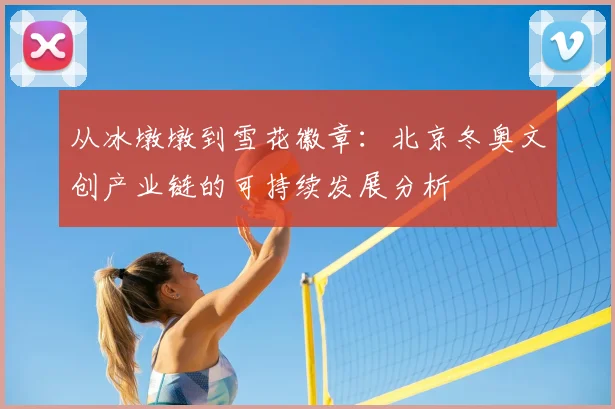 从冰墩墩到雪花徽章：北京冬奥文创产业链的可持续发展分析