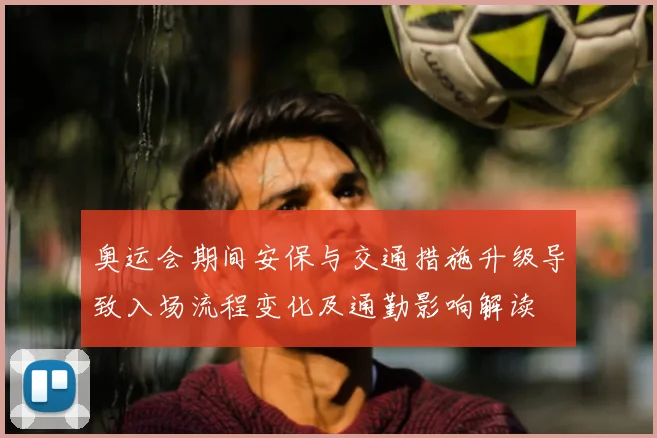 奥运会期间安保与交通措施升级导致入场流程变化及通勤影响解读