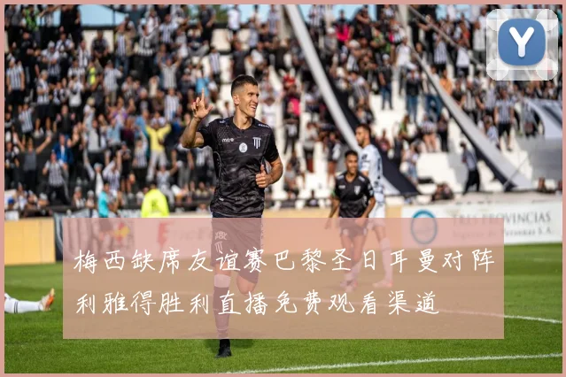 梅西缺席友谊赛巴黎圣日耳曼对阵利雅得胜利直播免费观看渠道