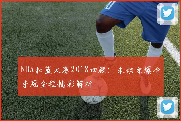 NBA扣篮大赛2018回顾：米切尔爆冷夺冠全程精彩解析