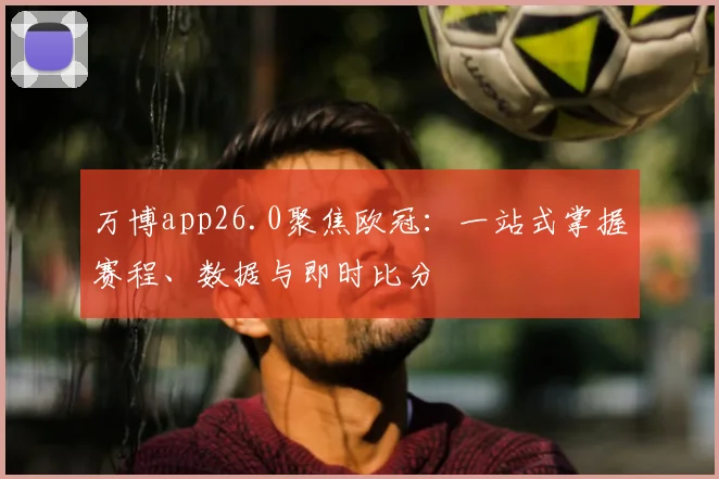 万博app26.0聚焦欧冠：一站式掌握赛程、数据与即时比分