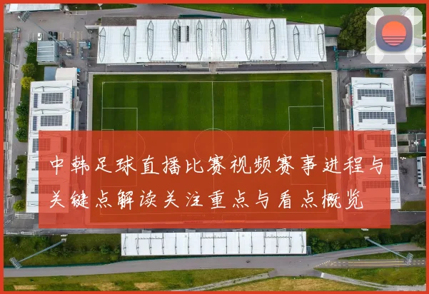 中韩足球直播比赛视频赛事进程与关键点解读关注重点与看点概览