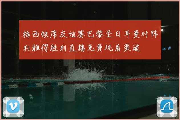 梅西缺席友谊赛巴黎圣日耳曼对阵利雅得胜利直播免费观看渠道