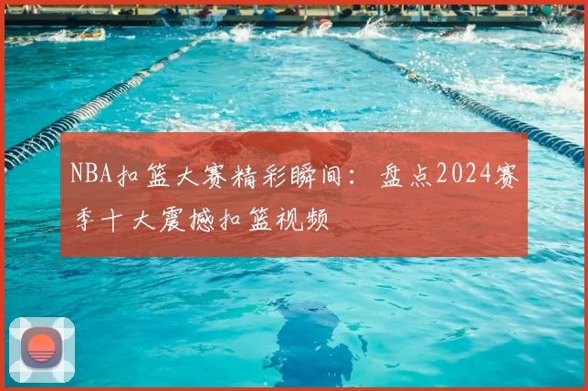 NBA扣篮大赛精彩瞬间:盘点2024赛季十大震撼扣篮视频